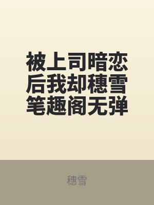 被上司暗戀後我卻穗雪筆趣閣無彈窗