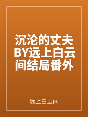沉淪的丈夫BY遠上白雲間結局番外
