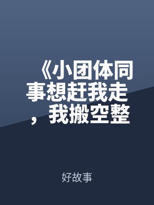 《小（xiǎo）團體（tǐ）同事想趕我走，我搬空整個公司》