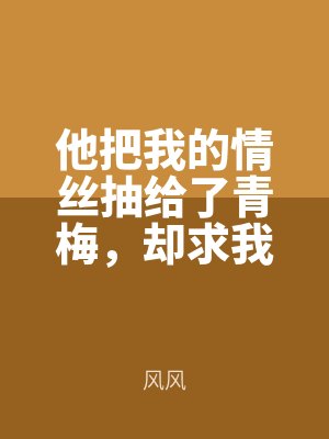 他把我的情絲抽給了青梅，卻求我再愛他一次
