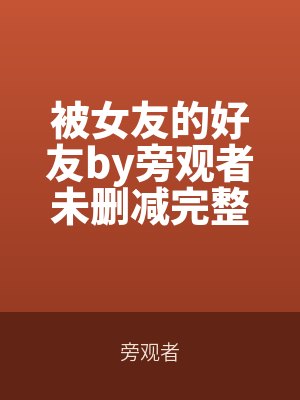 被女友的好友by旁觀者未刪減完整版
