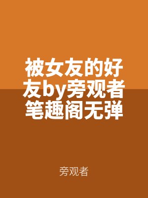 被女友的好友by旁(páng)觀者筆趣閣(gé)無彈窗