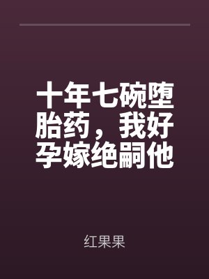 十年七（qī）碗墮胎（tāi）藥，我好孕（yùn）嫁絕嗣他悔瘋（fēng）了