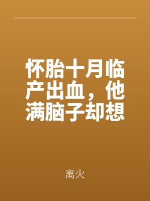 懷胎十(shí)月臨產出血(xuè),他滿腦(nǎo)子卻想我有沒有情人