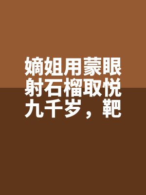嫡姐用蒙眼射石榴取（qǔ）悅九千歲，靶子卻（què）喊了一（yī）聲跪（guì）下