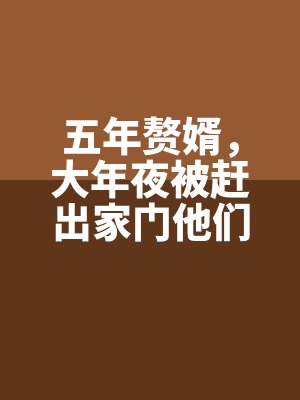 五年贅婿,大(dà)年(nián)夜被趕出家門他們悔(huǐ)瘋了