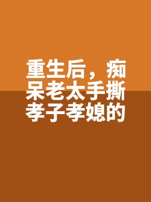 重生後，癡呆（dāi）老（lǎo）太手撕孝子孝媳的劇本