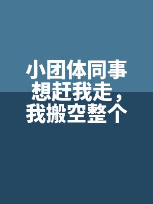 小(xiǎo)團體同事想趕我走,我搬空整個公司