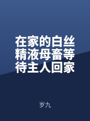 在家的白絲精液母畜等待主人回家用(yòng)大肉棒猛擊