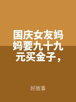 國(guó)慶女(nǚ)友媽媽要九十九元買金(jīn)子,可我家是賣螺絲的(de)啊