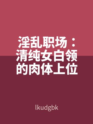 淫亂職場:清純女白領的肉體上位路