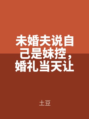 未婚夫說自(zì)己是妹(mèi)控,婚禮當天讓我把婚紗給他養妹(mèi)