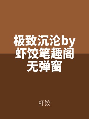極致沉淪by蝦（xiā）餃筆趣（qù）閣無彈窗
