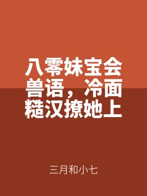 八零妹寶會獸語，冷麵糙漢撩她上癮