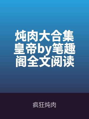 燉肉大合集皇帝by筆趣閣全文（wén）閱讀百度（dù）