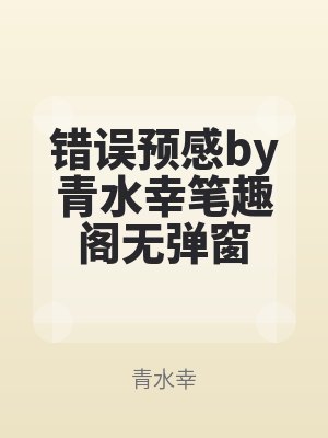 錯（cuò）誤預感by青水幸筆趣閣無彈（dàn）窗